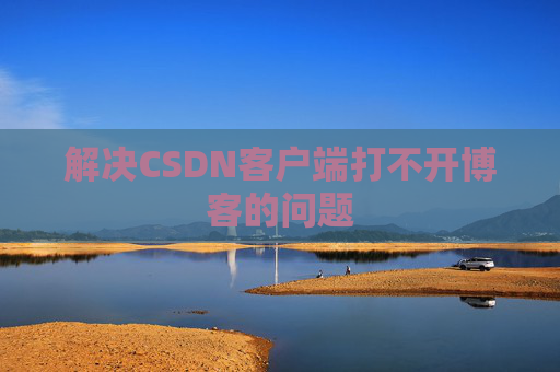 解决CSDN客户端打不开博客的问题 解决CSDN客户端打不开博客的问题